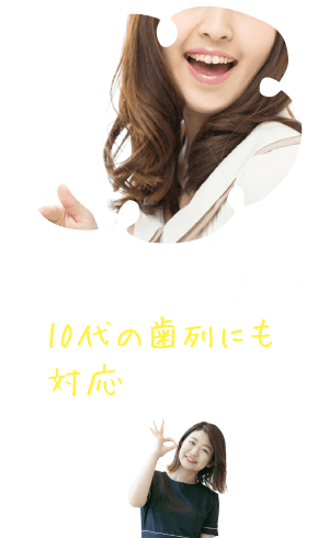 永久歯が萌出途中の10代の歯列にも対応した装置!