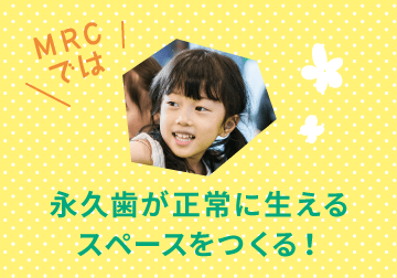 MRCでは 永久歯が正常に生えるスペースをつくる!