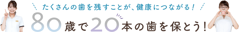 たくさんの歯を残すことが、健康につながる!80歳で20本の歯を保とう!