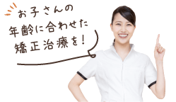 お子さんの年齢に合わせた矯正治療を!