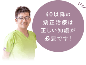 40以降の矯正治療は正しい知識が必要です！
