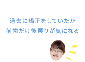 過去に矯正をしていたが前歯だけ後戻りが気になる