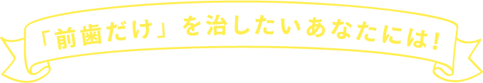 「前歯だけ」を治したいあなたには！
