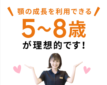 顎の成長を利用できる5〜8歳が理想的です！