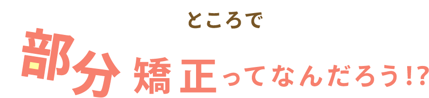 ところで、部分矯正ってなんだろう！？
