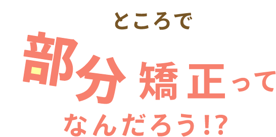 ところで、部分矯正ってなんだろう！？