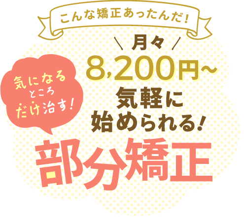 こんな矯正あったんだ！　気になるところだけ治す！　月々8,200円〜　気軽に始められる！　部分矯正