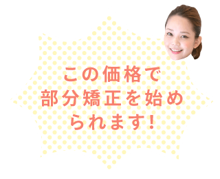 この価格で部分矯正を始められます！