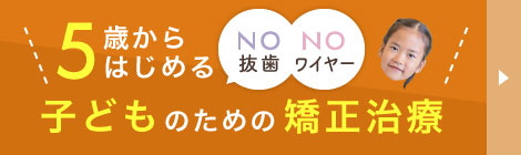 5歳から始めるNO抜歯NOワイヤー　子どものための矯正治療